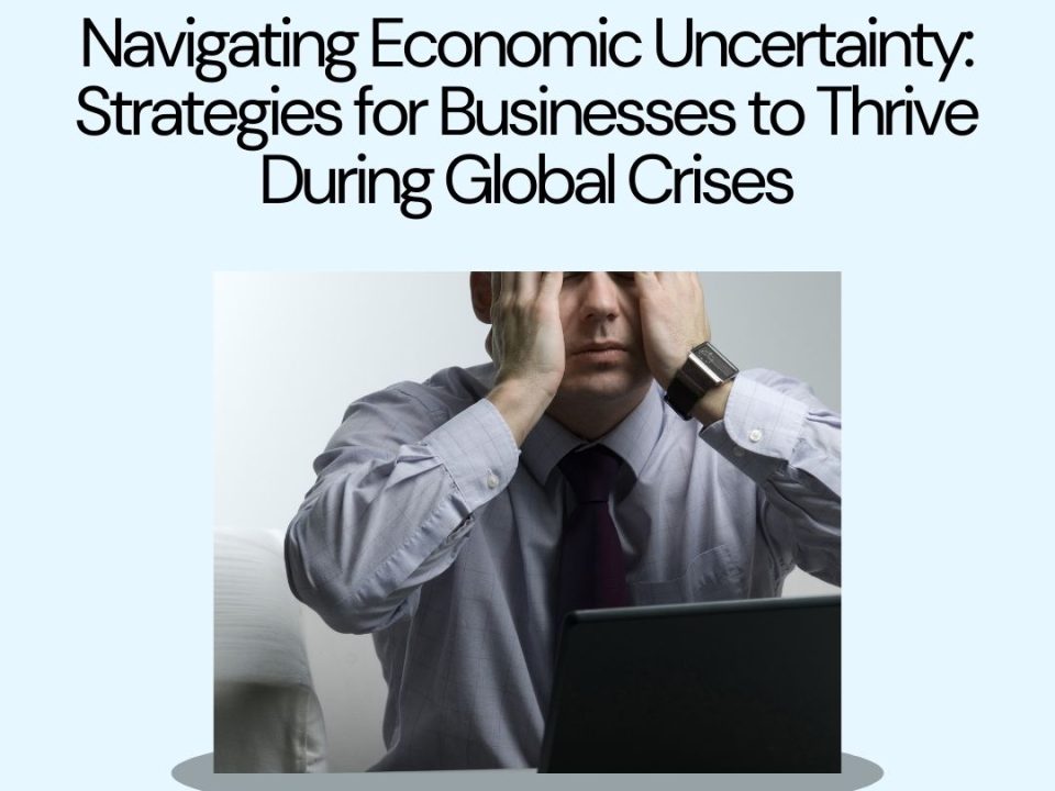 Navigating Economic Uncertainty: Strategies for Businesses to Thrive During Global Crises