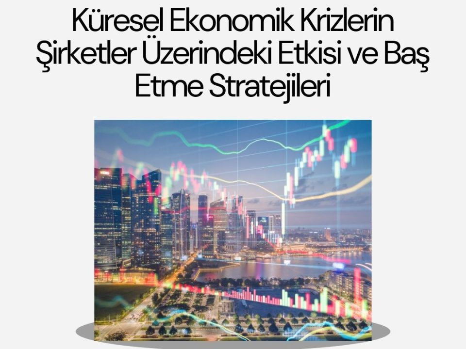 Küresel Ekonomik Krizlerin Şirketler Üzerindeki Etkisi ve Baş Etme Stratejileri