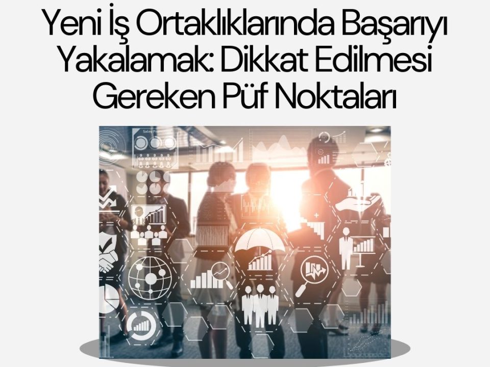 Yeni İş Ortaklıklarında Başarıyı Yakalamak: Dikkat Edilmesi Gereken Püf Noktaları